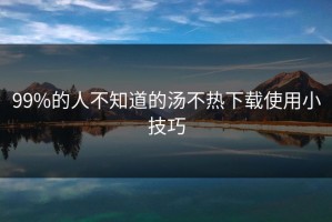 99%的人不知道的汤不热下载使用小技巧