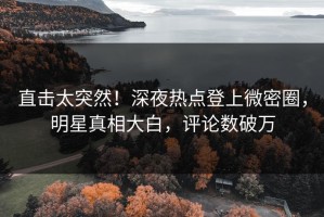直击太突然！深夜热点登上微密圈，明星真相大白，评论数破万