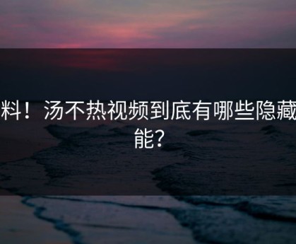 爆料！汤不热视频到底有哪些隐藏功能？