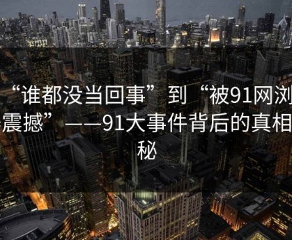 从“谁都没当回事”到“被91网浏览器震撼”——91大事件背后的真相揭秘