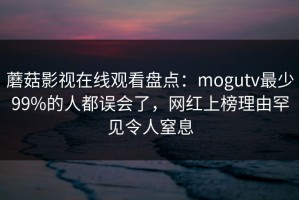 蘑菇影视在线观看盘点：mogutv最少99%的人都误会了，网红上榜理由罕见令人窒息