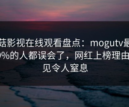 蘑菇影视在线观看盘点：mogutv最少99%的人都误会了，网红上榜理由罕见令人窒息