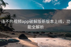 汤不热视频app破解版新版本上线，功能全解析