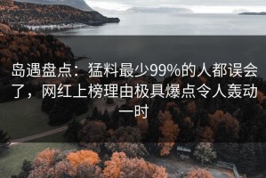 岛遇盘点：猛料最少99%的人都误会了，网红上榜理由极具爆点令人轰动一时