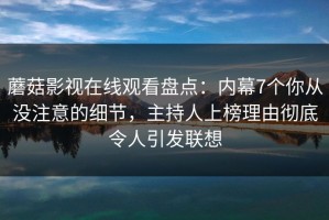 蘑菇影视在线观看盘点：内幕7个你从没注意的细节，主持人上榜理由彻底令人引发联想