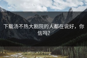 下载汤不热大剧院的人都在说好，你信吗？