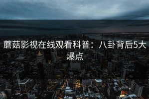 蘑菇影视在线观看科普：八卦背后5大爆点