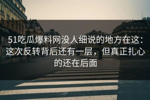 51吃瓜爆料网没人细说的地方在这：这次反转背后还有一层，但真正扎心的还在后面