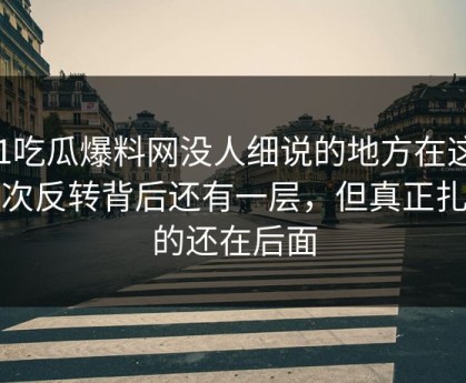 51吃瓜爆料网没人细说的地方在这：这次反转背后还有一层，但真正扎心的还在后面