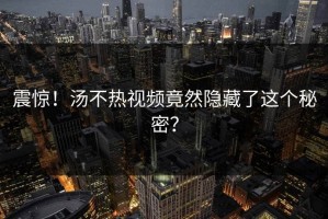 震惊！汤不热视频竟然隐藏了这个秘密？
