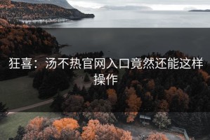 狂喜：汤不热官网入口竟然还能这样操作