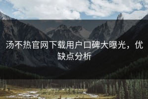 汤不热官网下载用户口碑大曝光，优缺点分析