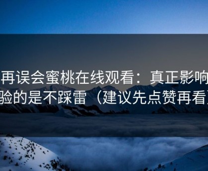 别再误会蜜桃在线观看：真正影响体验的是不踩雷（建议先点赞再看）