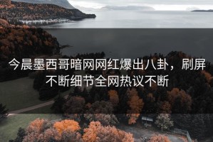 今晨墨西哥暗网网红爆出八卦，刷屏不断细节全网热议不断