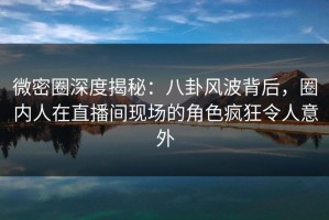 微密圈深度揭秘：八卦风波背后，圈内人在直播间现场的角色疯狂令人意外