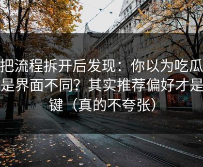 我把流程拆开后发现：你以为吃瓜51只是界面不同？其实推荐偏好才是关键（真的不夸张）