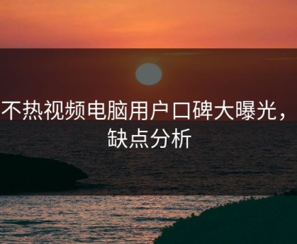 汤不热视频电脑用户口碑大曝光，优缺点分析