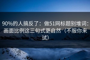90%的人搞反了：做51网标题别堆词：画面比例这三句式更自然（不服你来试）