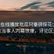 探花在线播放吃瓜网重磅探花少妇！热议当事人内幕惊爆，评论区炸了
