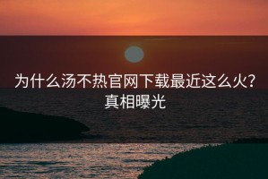 为什么汤不热官网下载最近这么火？真相曝光