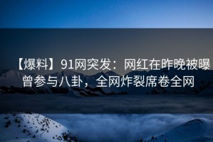 【爆料】91网突发：网红在昨晚被曝曾参与八卦，全网炸裂席卷全网