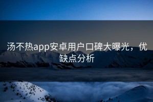 汤不热app安卓用户口碑大曝光，优缺点分析