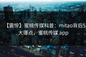 【震惊】蜜桃传媒科普：mitao背后5大爆点，蜜桃传媒 app