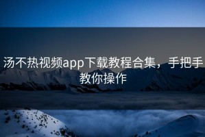 汤不热视频app下载教程合集，手把手教你操作