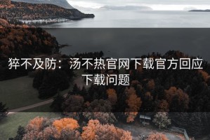 猝不及防：汤不热官网下载官方回应下载问题