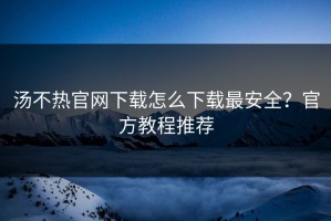 汤不热官网下载怎么下载最安全？官方教程推荐