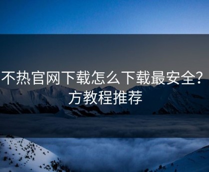 汤不热官网下载怎么下载最安全？官方教程推荐