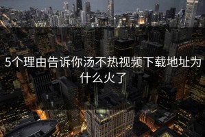 5个理由告诉你汤不热视频下载地址为什么火了