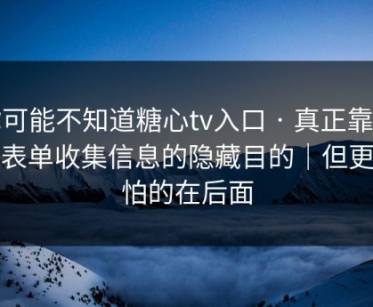 你可能不知道糖心tv入口 · 真正靠的是表单收集信息的隐藏目的｜但更可怕的在后面