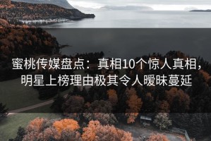 蜜桃传媒盘点：真相10个惊人真相，明星上榜理由极其令人暧昧蔓延