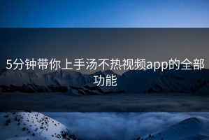 5分钟带你上手汤不热视频app的全部功能