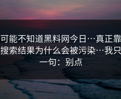 你可能不知道黑料网今日…真正靠的是搜索结果为什么会被污染…我只说一句：别点