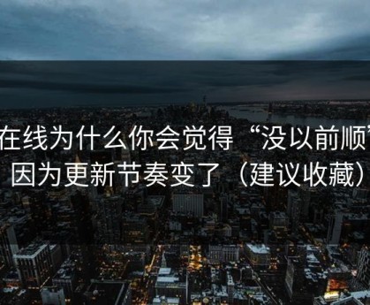 91在线为什么你会觉得“没以前顺”？因为更新节奏变了（建议收藏）