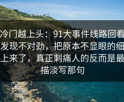 越冷门越上头：91大事件线路回看时才发现不对劲，把原本不显眼的细节顶上来了，真正刺痛人的反而是最轻描淡写那句