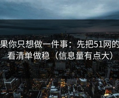 如果你只想做一件事：先把51网的观看清单做稳（信息量有点大）