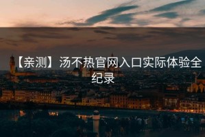 【亲测】汤不热官网入口实际体验全纪录