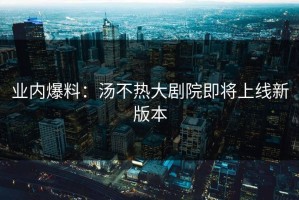 业内爆料：汤不热大剧院即将上线新版本