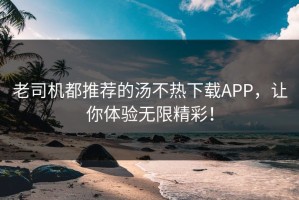 老司机都推荐的汤不热下载APP，让你体验无限精彩！
