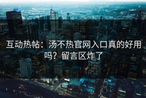 互动热帖：汤不热官网入口真的好用吗？留言区炸了