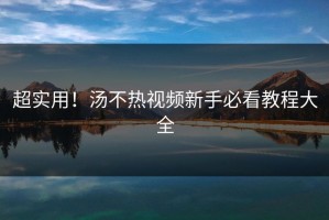 超实用！汤不热视频新手必看教程大全