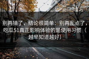 别再猜了，结论很简单：别再乱点了，吃瓜51真正影响体验的是使用习惯（越早知道越好）