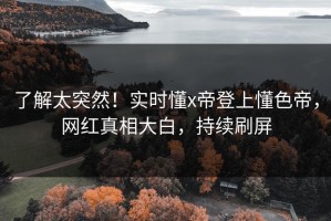 了解太突然！实时懂x帝登上懂色帝，网红真相大白，持续刷屏