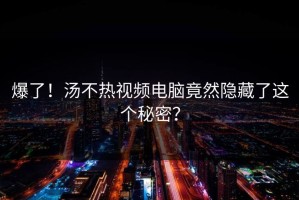 爆了！汤不热视频电脑竟然隐藏了这个秘密？