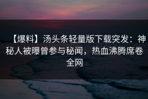 【爆料】汤头条轻量版下载突发：神秘人被曝曾参与秘闻，热血沸腾席卷全网