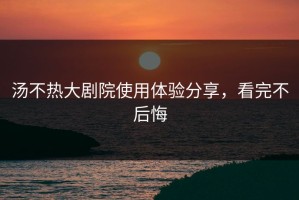 汤不热大剧院使用体验分享，看完不后悔