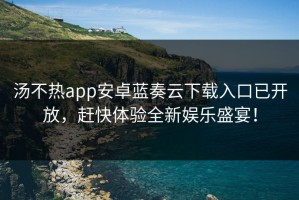 汤不热app安卓蓝奏云下载入口已开放，赶快体验全新娱乐盛宴！